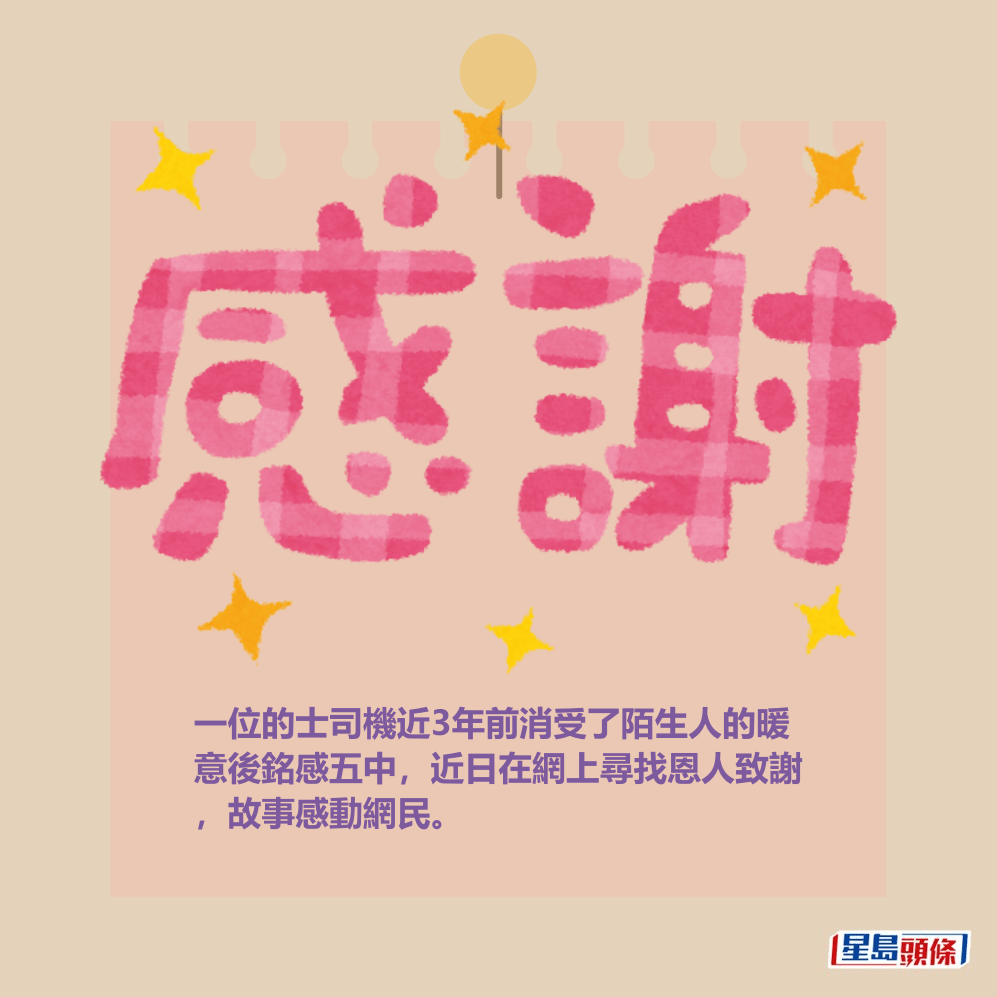 一位的士司機近3年前消受了陌生人的暖 意後銘感五中,近日在網上尋找恩人致謝 ,故事感動網民。 一位的士司機近3年前消受了陌生人的暖 意後銘感五中,近日在網上尋找恩人致謝 ,故事感動網民。