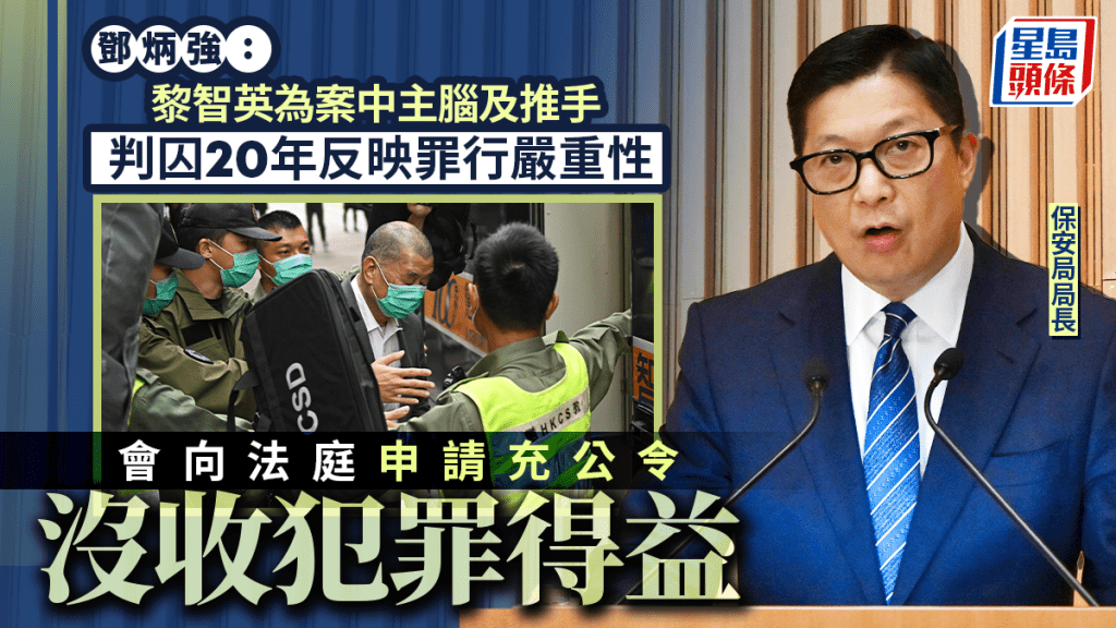黎智英判刑︱鄧炳強：判囚20年反映罪行嚴重性 會向法庭申請充公令沒收犯罪得益