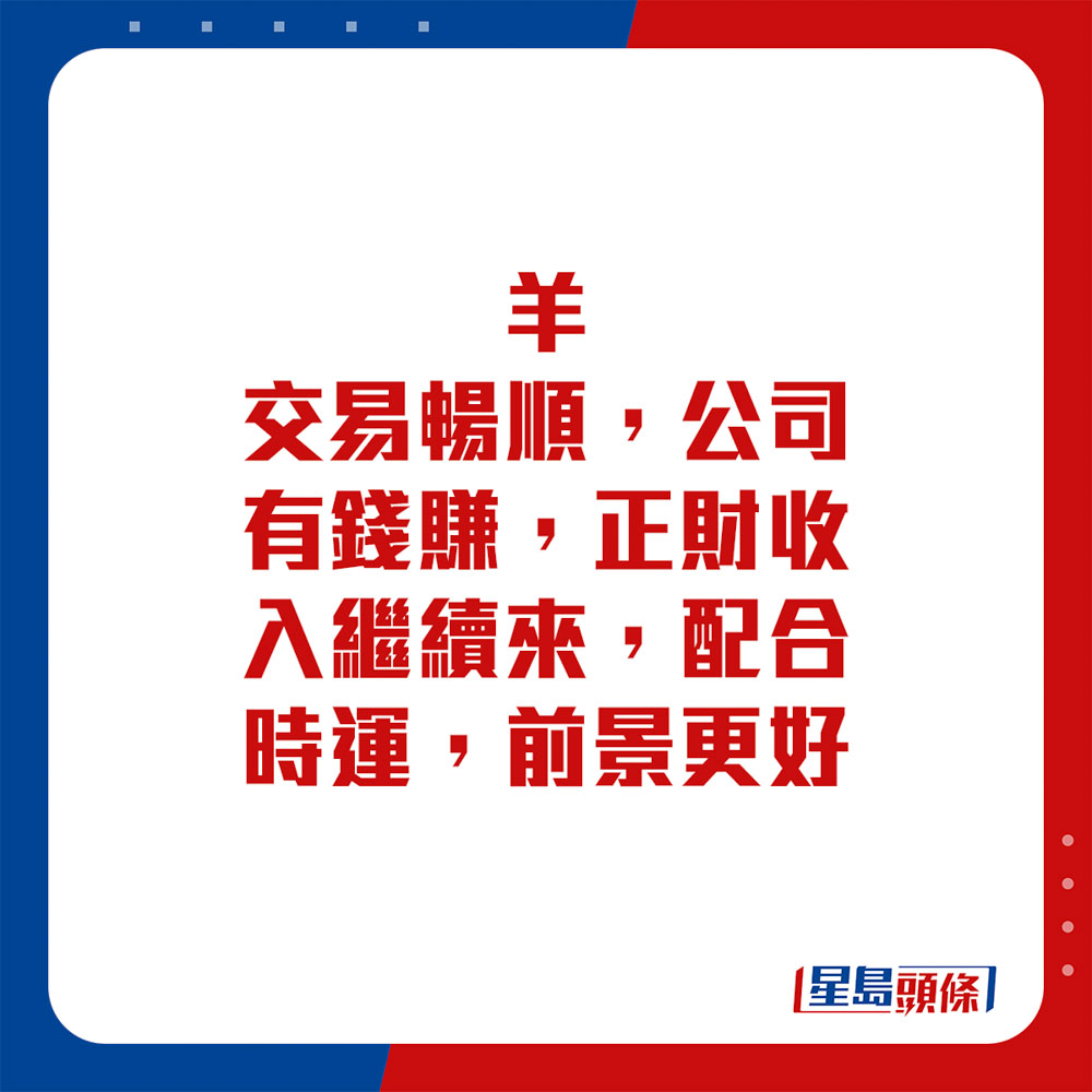 生肖运程 - 羊：交易畅顺，公司有钱赚，正财收入继续来，配合时运，前景更好。