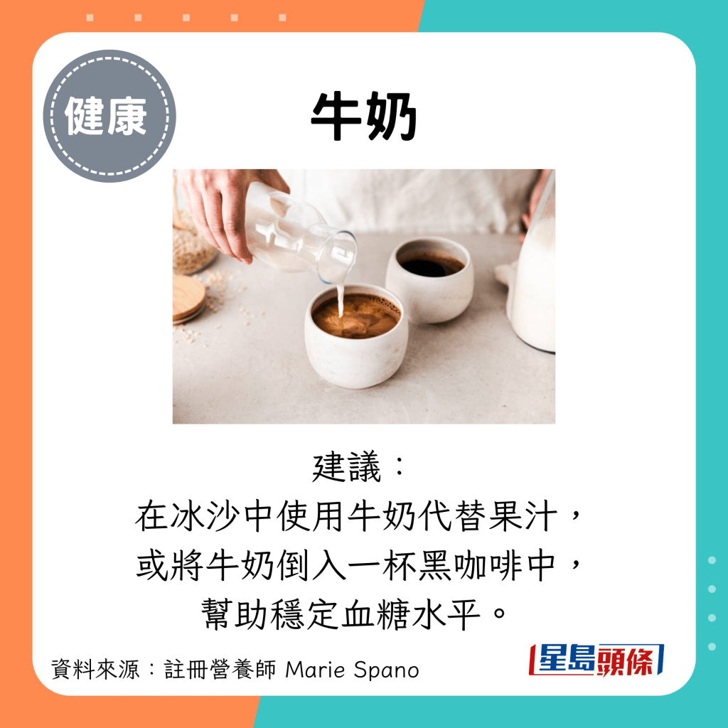 牛奶：建議： 在冰沙中使用牛奶代替果汁， 或將牛奶倒入一杯黑咖啡中， 幫助穩定血糖水平。