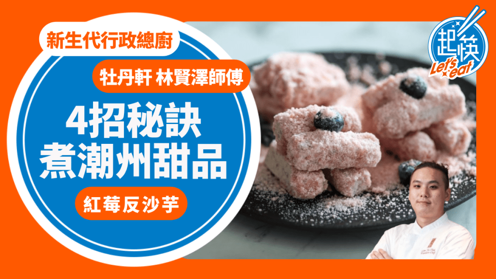 紅莓反沙芋材料/做法一文睇 林賢澤師傅4招秘訣教煮潮州甜品 新生代任重道遠 牡丹軒行政總廚｜香港情味