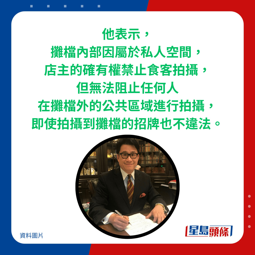 他表示，摊档内部因属于私人空间，店主的确有权禁止食客拍摄，但无法阻止任何人 在摊档外的公共区域进行拍摄， 即使拍摄到摊档的招牌也不违法。