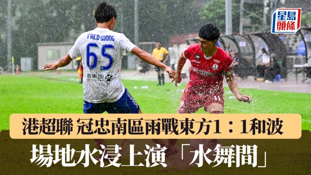 港超聯|冠忠南區雨戰東方1:1和波 場地水浸上演「水舞間」