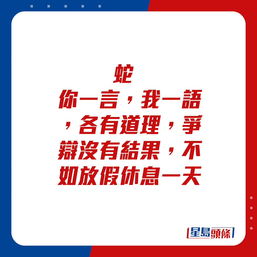 生肖运程 - 蛇：你一言，我一语，各有道理。争辩没有结果，不如放假休息一天。