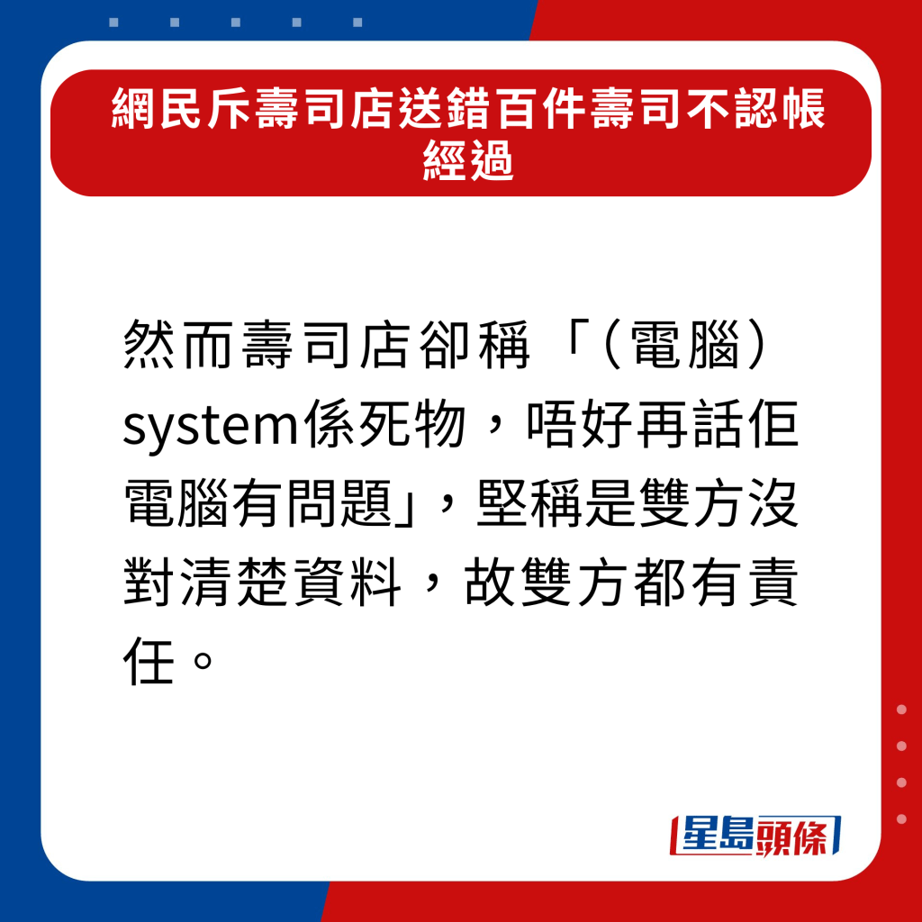 然而壽司店卻稱「（電腦）system係死物，唔好再話佢電腦有問題」，堅稱是雙方沒對清楚資料，故雙方都有責任。