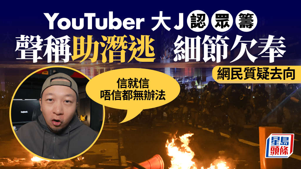 YouTuber大J認眾籌30萬 助被捕者潛逃 警：不評論個別言論 譴責逃避法律責任行為
