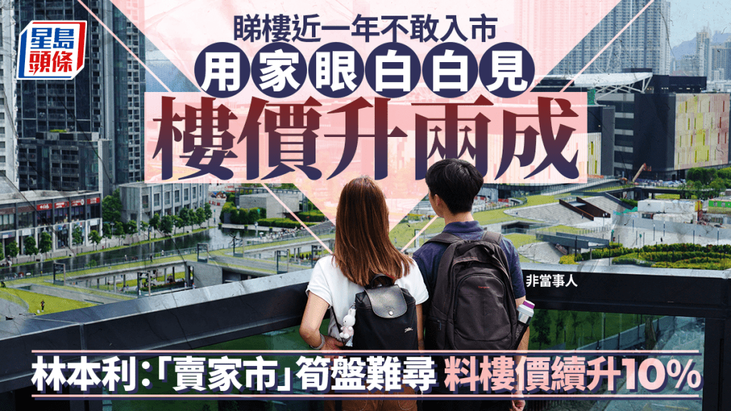 睇楼近一年不敢入市 用家眼白白见楼价升两成 林本利：「卖家市」笋盘难寻 料楼价续升10%