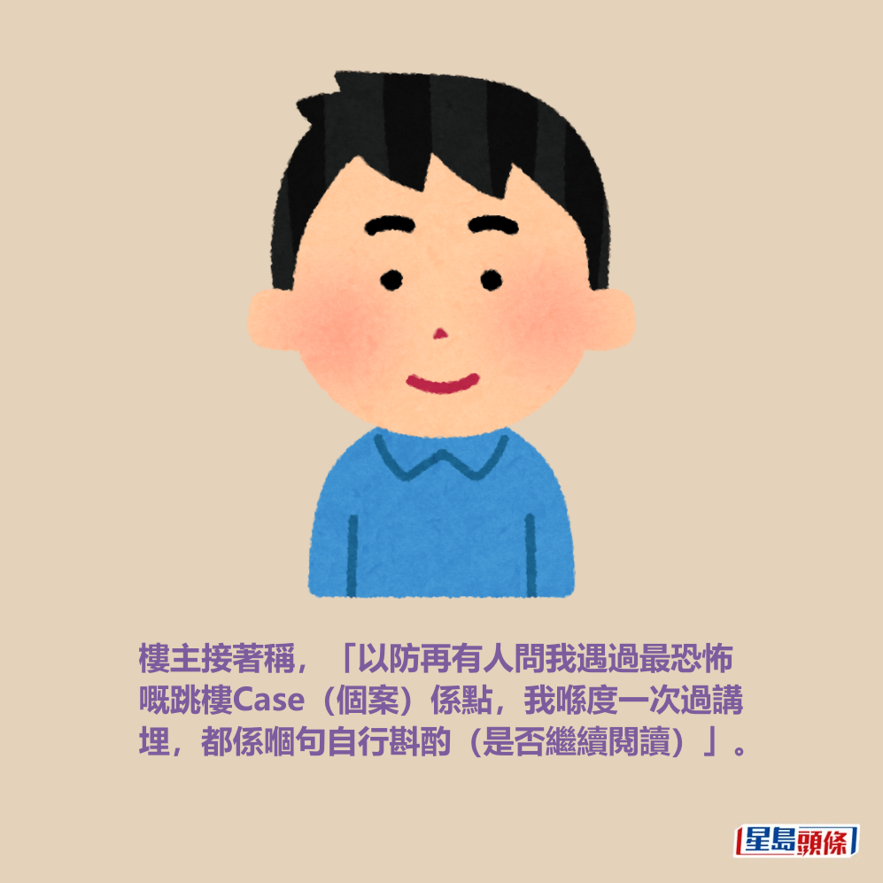 樓主接著稱,「以防再有人問我遇過最恐怖 嘅跳樓Case(個案)係點,我喺度一次過講 埋,都係嗰句自行斟酌(是否繼續閱讀)」。 樓主接著稱,「以防再有人問我遇過最恐怖 嘅跳樓Case(個案)係點,我喺度一次過講 埋,都係嗰句自行斟酌(是否繼續閱讀)」。