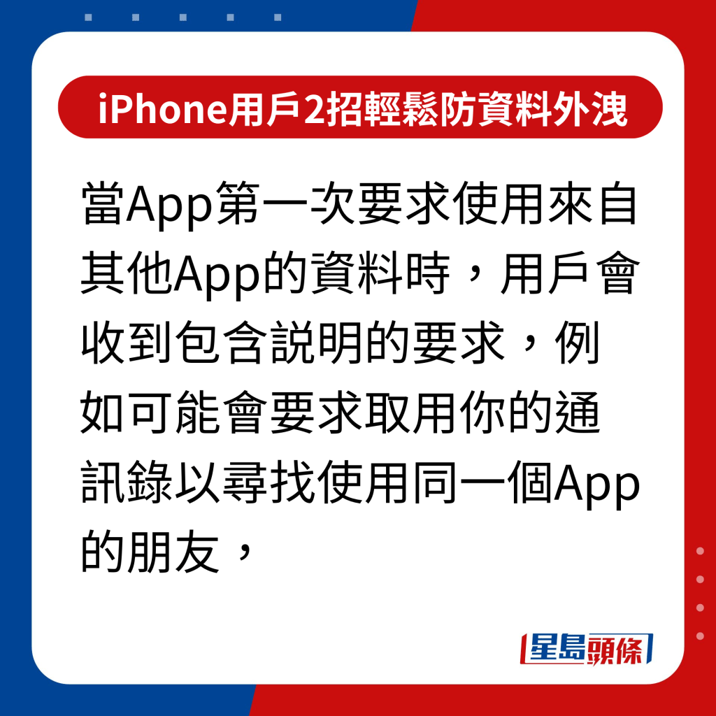  iPhone用户2招轻松防资料外泄 附教学示范｜当App第一次要求使用来自其他App的资料时，用户会收到包含説明的要求，例如可能会要求取用你的通讯录以寻找使用同一个App的朋友