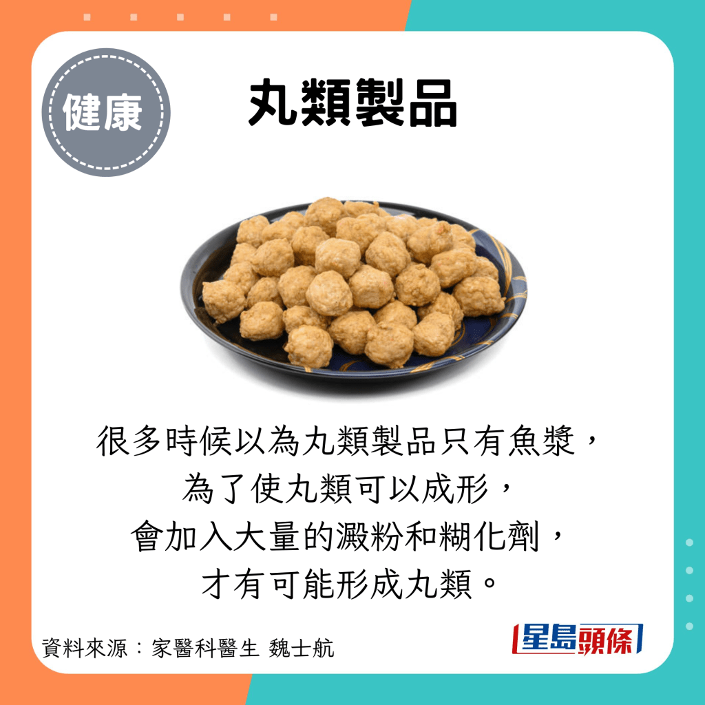 丸類製品：很多時候以為丸類製品只有魚漿， 為了使丸類可以成形， 會加入大量的澱粉和糊化劑， 才有可能形成丸類。