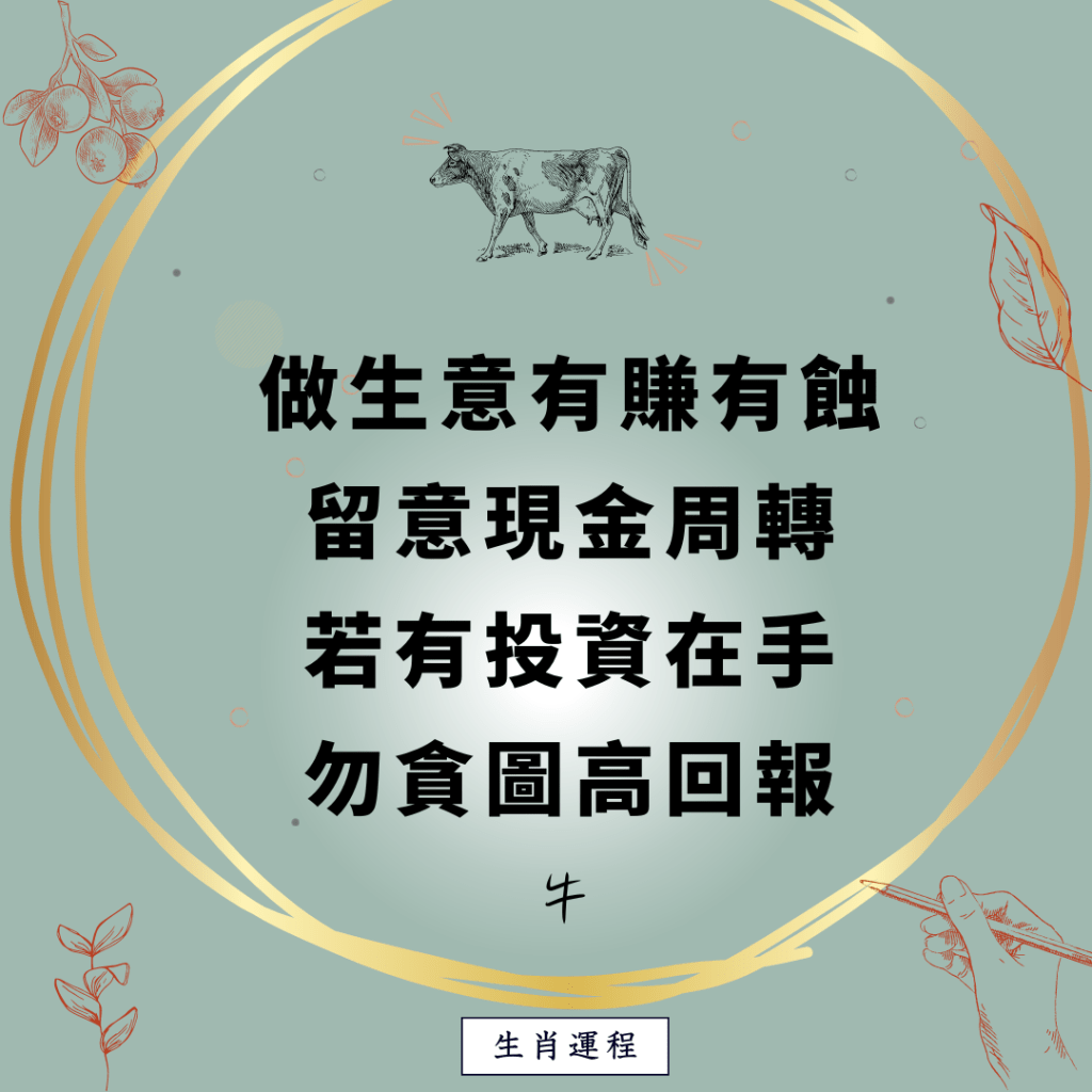 牛：做生意有賺有蝕，留意現金周轉，若有投資在手，勿貪圖高回報。