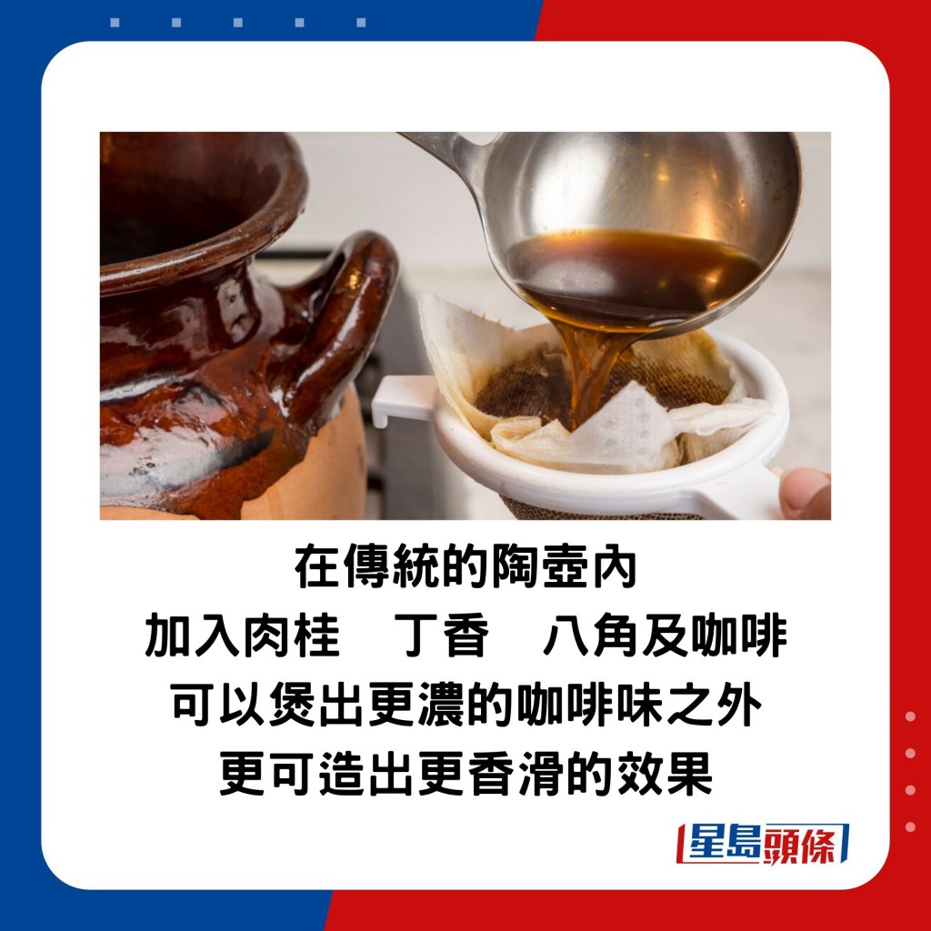在傳統的陶壺內加入肉桂、丁香、八角及咖啡，除了可以煲出更濃的咖啡味之外，更可造出更香滑的效果。