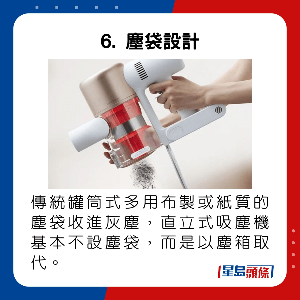传统罐筒式多用布制或纸质的尘袋收进灰尘，直立式吸尘机基本不设尘袋，而是以尘箱取代。
