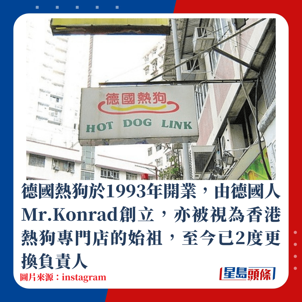 德國熱狗於1993年開業，由德國人Mr.Konrad創立，亦被視為香港熱狗專門店的始祖，至今曾兩度易手