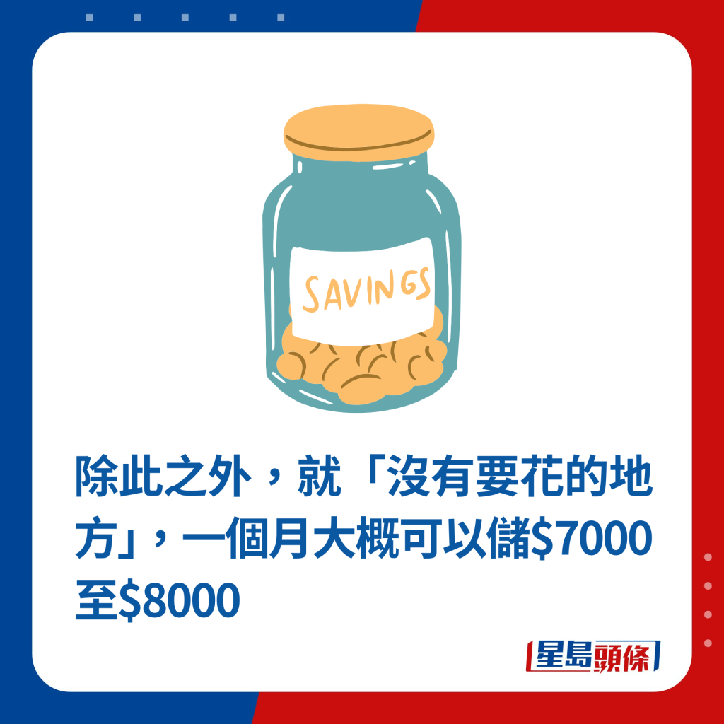 除此之外，就「沒有要花的地方」，一個月大概可以儲$7000至$8000