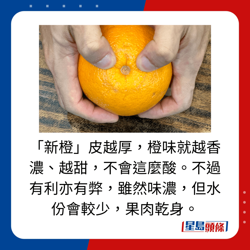 「新橙」皮越厚，橙味就越香濃、越甜，不會這麼酸。不過有利亦有弊，雖然味濃，但水份會較少，果肉乾身。