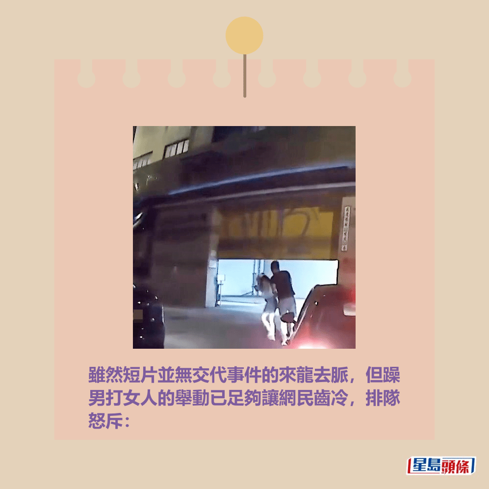 雖然短片並無交代事件的來龍去脈,但躁 男打女人的舉動已足夠讓網民齒冷,排隊 怒斥:fb「車cam L(香港群組)」截圖 雖然短片並無交代事件的來龍去脈,但躁 男打女人的舉動已足夠讓網民齒冷,排隊 怒斥:fb「車cam L(香港群組)」截圖