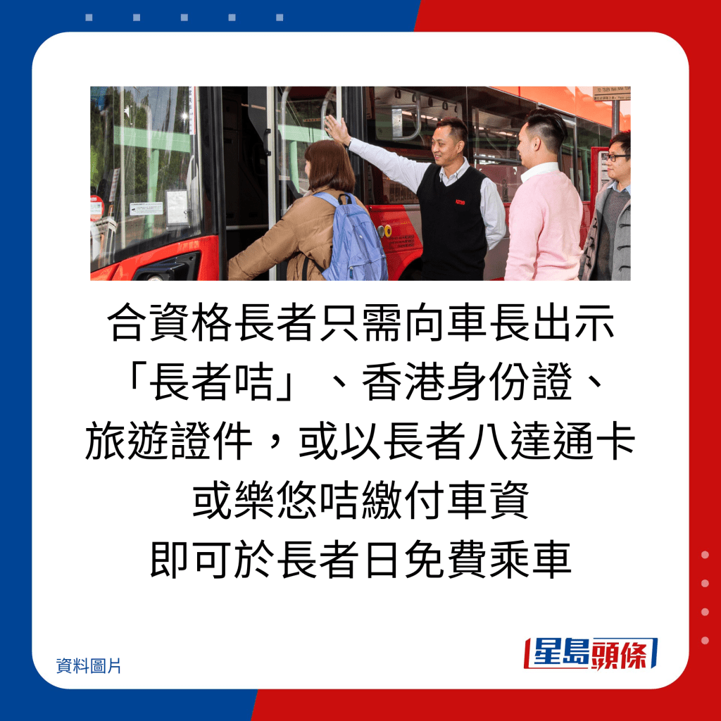 合資格長者只需向車長出示 「長者咭」、香港身份證、 旅遊證件，或以長者八達通卡 或樂悠咭繳付車資 即可於長者日免費乘車。