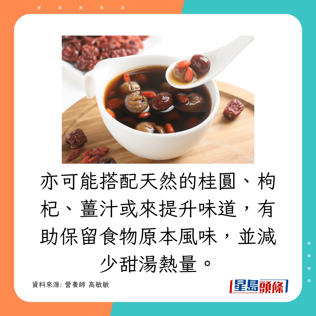 亦可能搭配天然的桂圓、枸杞、薑汁或來提升味道，有助保留食物原本風味，並減少甜湯熱量。