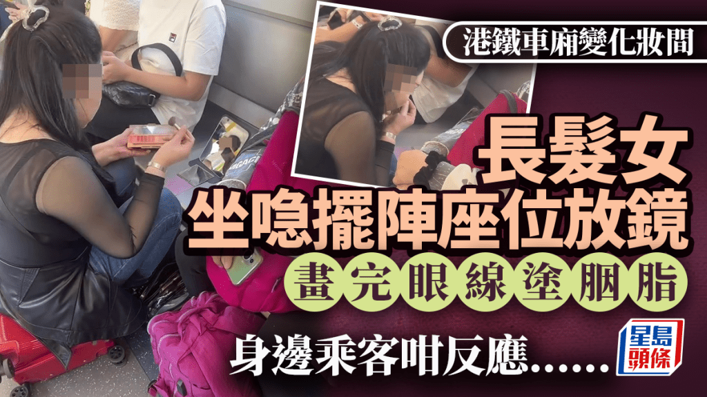 港鐵車廂變化妝間 長髮女坐喼擺陣座位放鏡 畫完眼線塗胭脂 身邊乘客咁反應 港鐵車廂變化妝間 長髮女坐喼擺陣座位放鏡 畫完眼線塗胭脂 身邊乘客咁反應