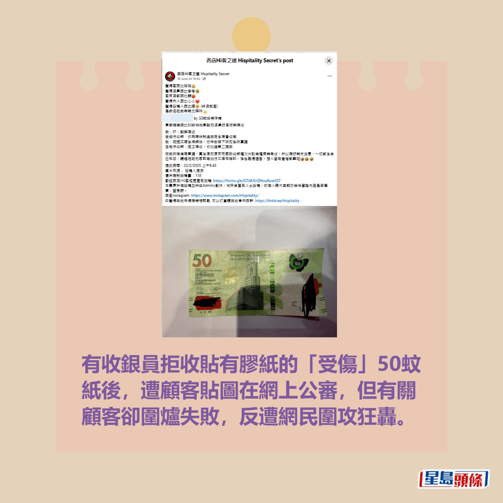 有收銀員拒收貼有膠紙的「受傷」50蚊 紙後,遭顧客貼圖在網上公審,但有關 顧客卻圍爐失敗,反遭網民圍攻狂轟。fb「西店Hi客之道」截圖 有收銀員拒收貼有膠紙的「受傷」50蚊 紙後,遭顧客貼圖在網上公審,但有關 顧客卻圍爐失敗,反遭網民圍攻狂轟。fb「西店Hi客之道」截圖