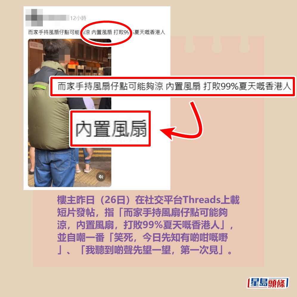 樓主昨日（26日）在社交平台Threads上載 短片發帖，指「而家手持風扇仔點可能夠 涼，內置風扇，打敗99%夏天嘅香港人」， 並自嘲一番「笑死，今日先知有啲咁嘅嘢 」、「我聽到啲聲先望一望，第一次見」。 Threads截圖