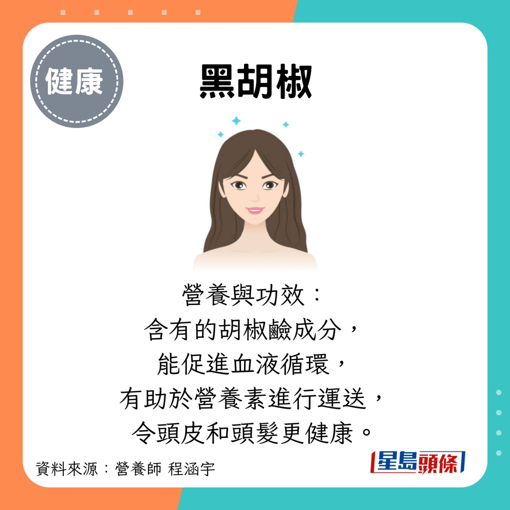 黑胡椒：营养与功效： 含有的胡椒硷成分， 能促进血液循环， 有助于营养素进行运送， 令头皮和头发更健康。