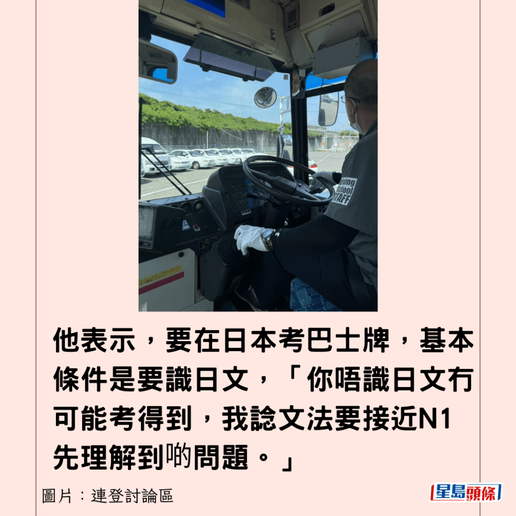 他表示，要在日本考巴士牌，基本条件是要识日文，「你唔识日文冇可能考得到，我谂文法要接近N1先理解到啲问题。」