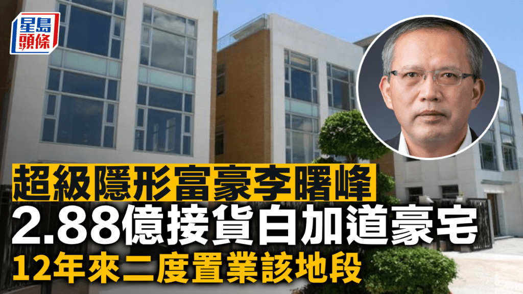 超級隱形富豪李曙峰 2.88億接貨白加道豪宅 12年來二度置業該地段