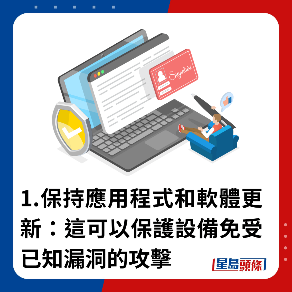 1.保持應用程式和軟體更新：這可以保護設備免受已知漏洞的攻擊