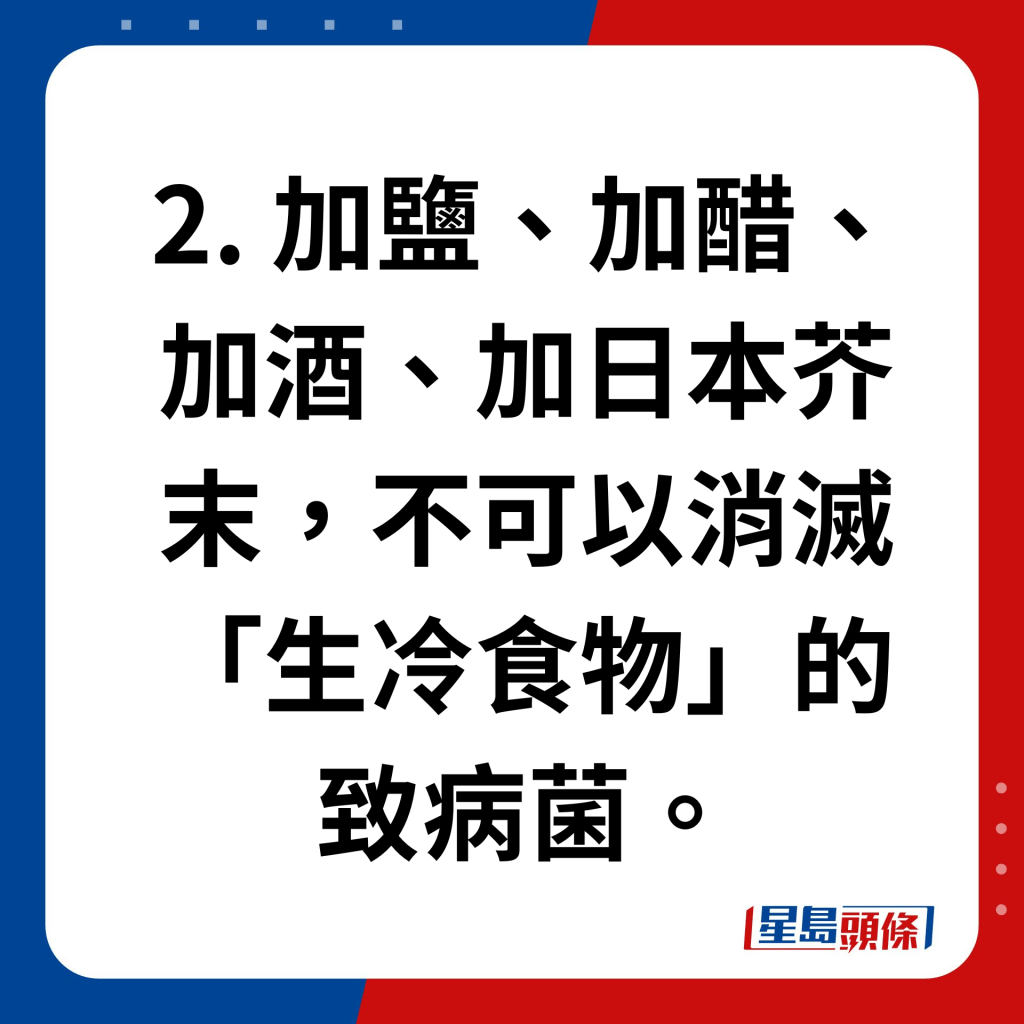 2. 加盐、加醋、加酒、加日本芥末，不可以消灭「生冷食物」的致病菌。