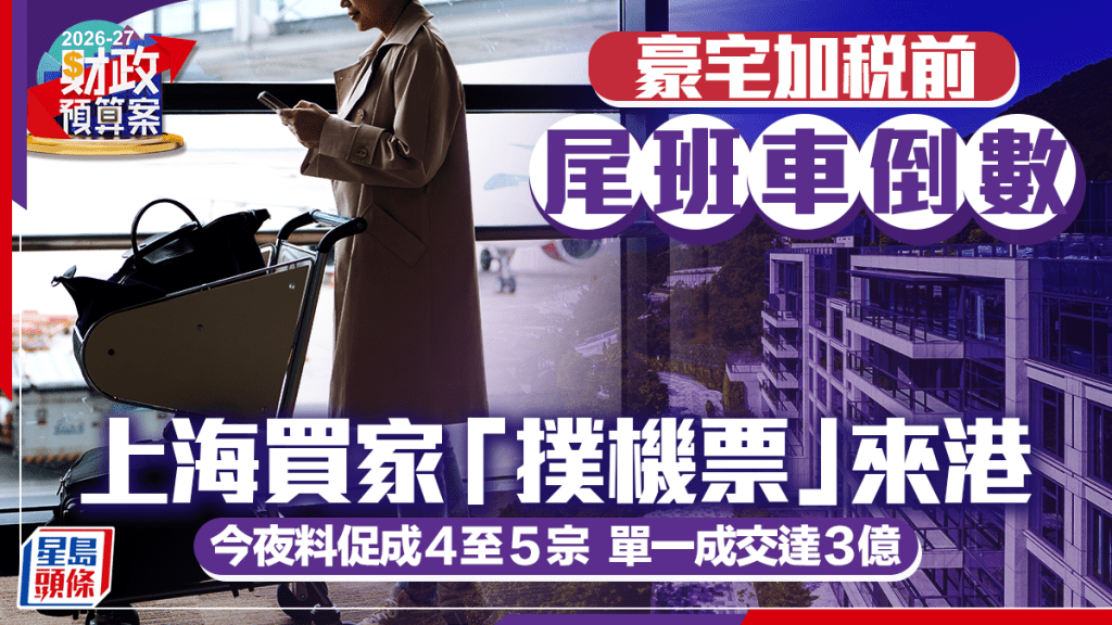 财政预算案2026︱豪宅加税前尾班车倒数 上海买家「扑机票」来港 今夜料促成4至5宗 单一成交达3亿｜独家