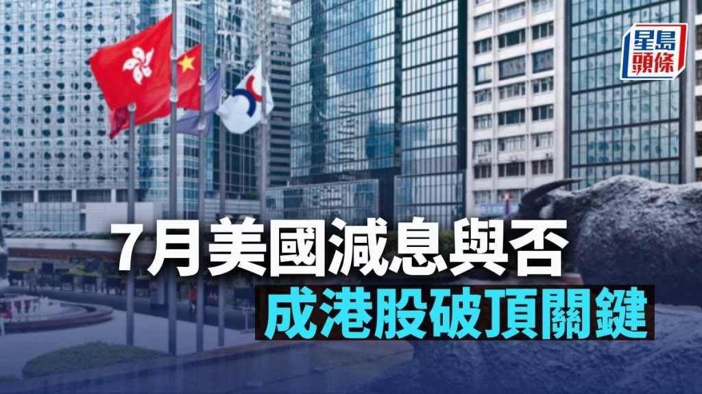 7月美國減息與否 成港股破頂關鍵|古天后