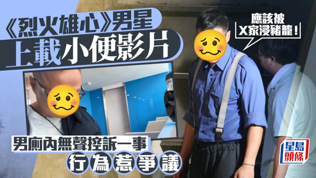 《烈火雄心》男星上載廁所內小便影片  無聲控訴一事：應該被X家浸豬籠  行為惹爭議