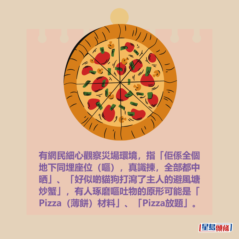 有網民細心觀察災場環境,指「佢係全個 地下同埋座位(嘔),真識揀,全部都中 晒」、「好似啲貓狗打瀉了主人的避風塘 炒蟹」,有人琢磨嘔吐物的原形可能是「 Pizza(薄餅)材料」、「Pizza放題」。 有網民細心觀察災場環境,指「佢係全個 地下同埋座位(嘔),真識揀,全部都中 晒」、「好似啲貓狗打瀉了主人的避風塘 炒蟹」,有人琢磨嘔吐物的原形可能是「 Pizza(薄餅)材料」、「Pizza放題」。