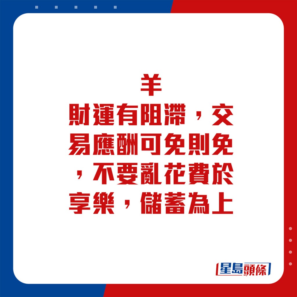 生肖运程 - 	羊：	财运有阻滞，交易应酬可免则免，不要乱花费于享乐，储蓄为上。