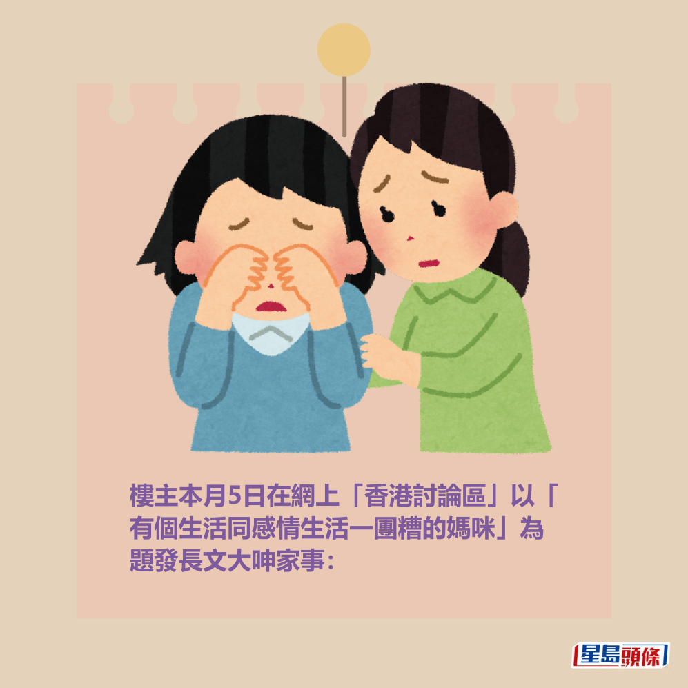 樓主本月5日在網上「香港討論區」以「 有個生活同感情生活一團糟的媽咪」為 題發長文大呻家事: 樓主本月5日在網上「香港討論區」以「 有個生活同感情生活一團糟的媽咪」為 題發長文大呻家事: