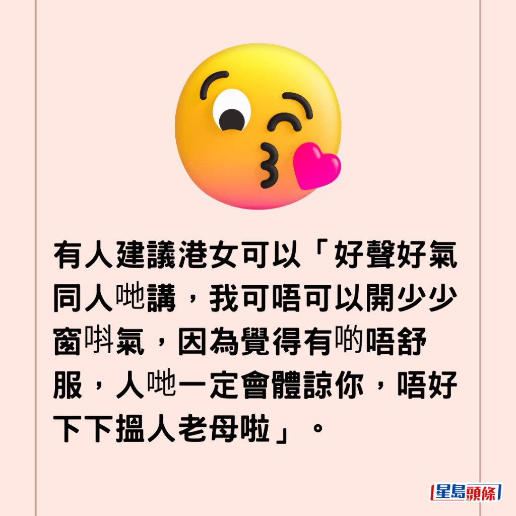  有人建議港女可以「好聲好氣同人哋講，我可唔可以開少少窗唞氣，因為覺得有啲唔舒服，人哋一定會體諒你，唔好下下搵人老母啦」。