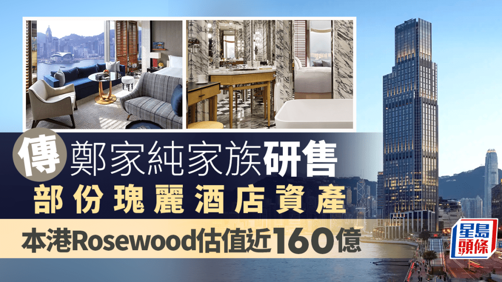 傳鄭家純家族研售部份瑰麗酒店資產 單計本港Rosewood估值近160億