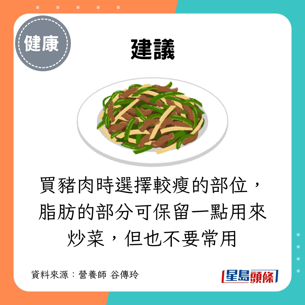 买猪肉时选择较瘦的部位，脂肪的部分可保留一点用来炒菜，但也不要常用