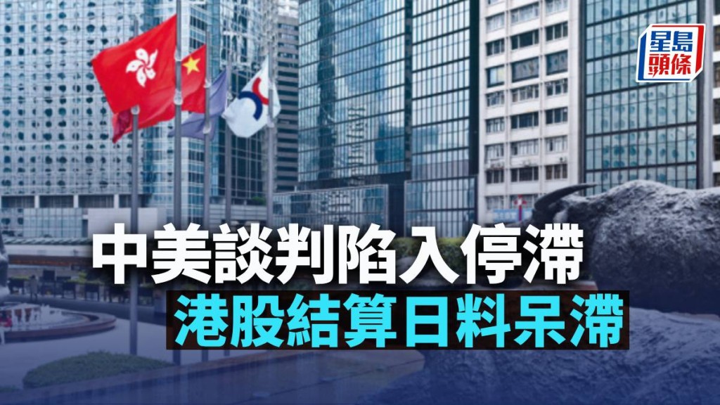 中美談判陷入停滯 港股結算日料呆滯｜古天后