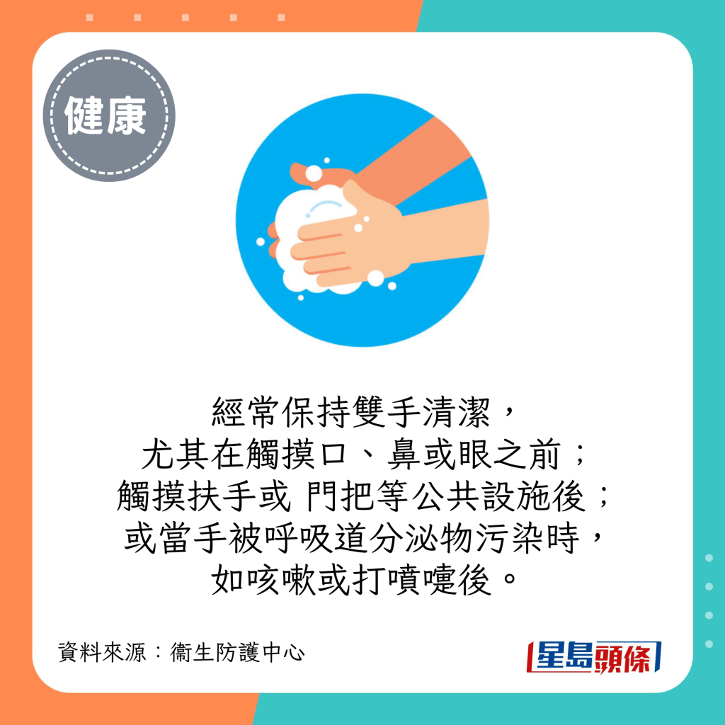 经常保持双手清洁，尤其在触摸口、鼻或眼之前；触摸扶手或门把等公共设施后；或当手被呼吸道分泌物污染时，如咳嗽或打喷嚏后。