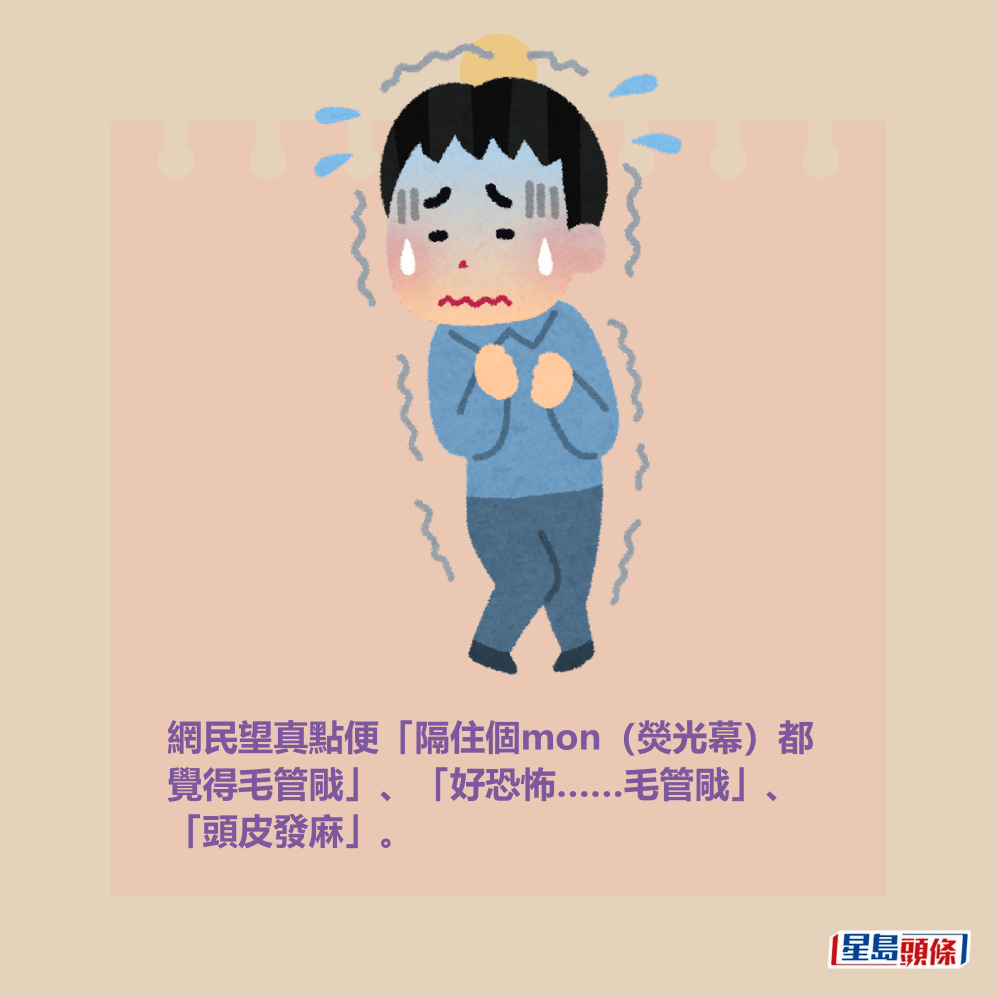 網民望真點便「隔住個mon(熒光幕)都 覺得毛管戙」、「好恐怖……毛管戙」、 「頭皮發麻」。 網民望真點便「隔住個mon(熒光幕)都 覺得毛管戙」、「好恐怖……毛管戙」、 「頭皮發麻」。