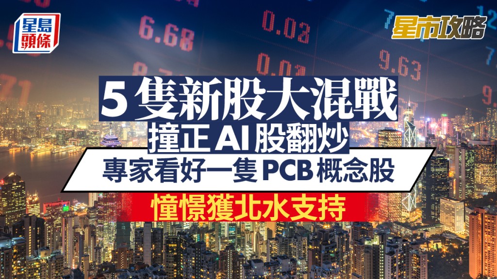 5隻新股大混戰 撞正AI股翻炒 專家看好一隻PCB概念股 憧憬獲北水支持 | 星市攻略