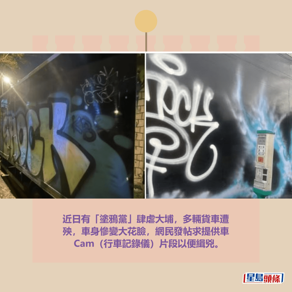 近日有「塗鴉黨」肆虐大埔,多輛貨車遭 殃,車身慘變大花臉,網民發帖求提供車 Cam(行車記錄儀)片段以便緝兇。fb「大埔 TAI PO」截圖 近日有「塗鴉黨」肆虐大埔,多輛貨車遭 殃,車身慘變大花臉,網民發帖求提供車 Cam(行車記錄儀)片段以便緝兇。fb「大埔 TAI PO」截圖