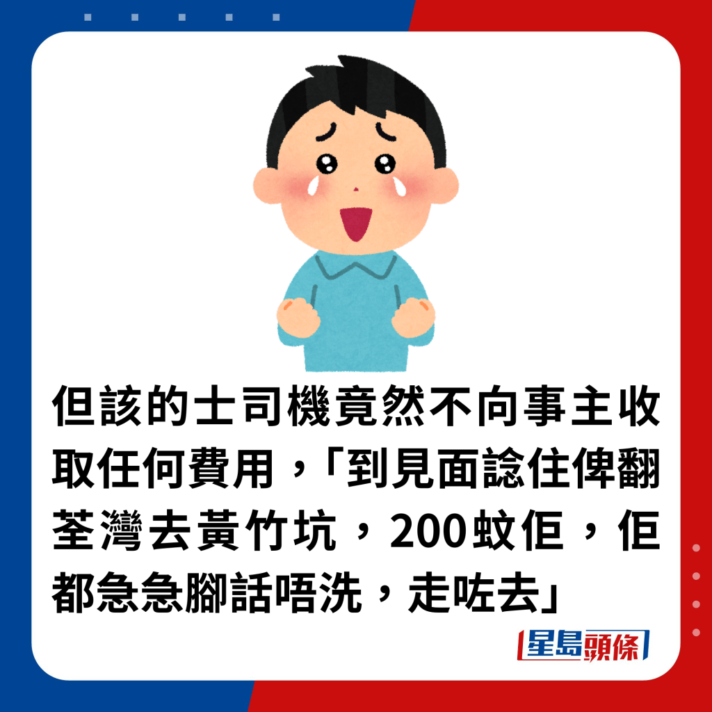 但该的士司机竟然不向事主收取任何费用，「到见面谂住俾翻荃湾去黄竹坑，200蚊佢，佢都急急脚话唔洗，走咗去」