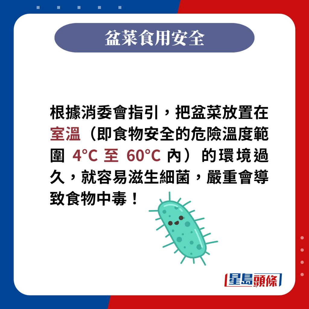 根据消委会指引，把盆菜放置在室温（即食物安全的危险温度范围 4°C 至 60°C 内）的环境过久，就容易滋生细菌，严重会导致食物中毒！