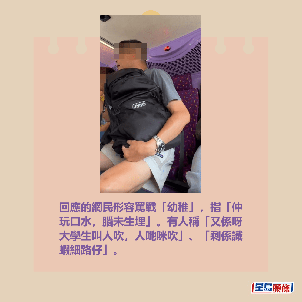 回應的網民形容罵戰「幼稚」,指「仲 玩口水,腦未生埋」。有人稱「又係呀 大學生叫人吹,人哋咪吹」、「剩係識 蝦細路仔」。fb「車cam L(香港群組)」截圖 回應的網民形容罵戰「幼稚」,指「仲 玩口水,腦未生埋」。有人稱「又係呀 大學生叫人吹,人哋咪吹」、「剩係識 蝦細路仔」。fb「車cam L(香港群組)」截圖