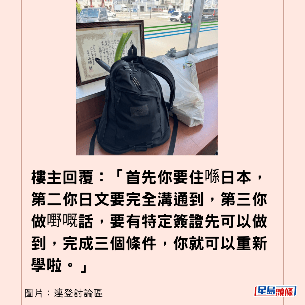 楼主回覆：「首先你要住喺日本，第二你日文要完全沟通到，第三你做嘢嘅话，要有特定签证先可以做到，完成三个条件，你就可以重新学啦。」