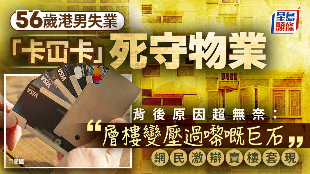 56歲港男失業「卡冚卡」死守物業 背後原因超無奈：「層樓變壓過嚟嘅巨石」 網民激辯賣樓套現｜Juicy叮